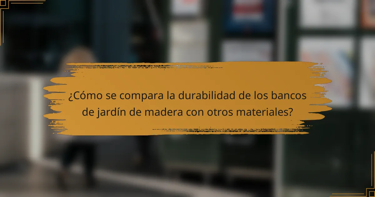 ¿Cómo se compara la durabilidad de los bancos de jardín de madera con otros materiales?