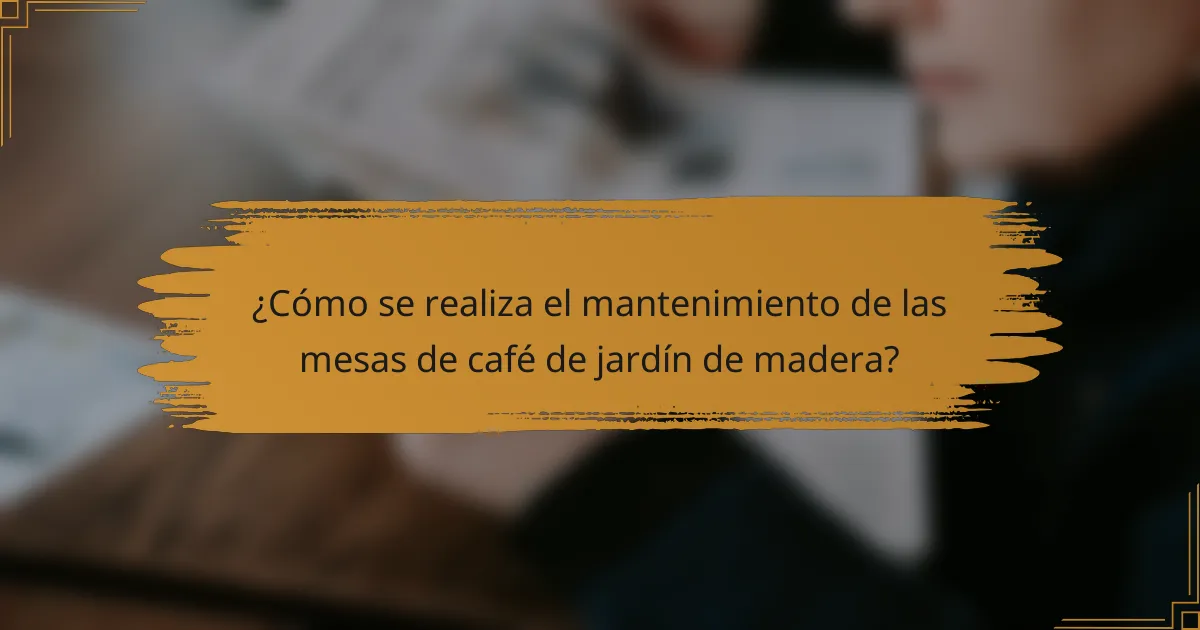 ¿Cómo se realiza el mantenimiento de las mesas de café de jardín de madera?