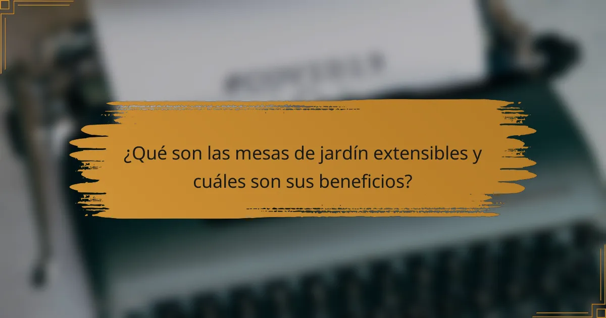 ¿Qué son las mesas de jardín extensibles y cuáles son sus beneficios?